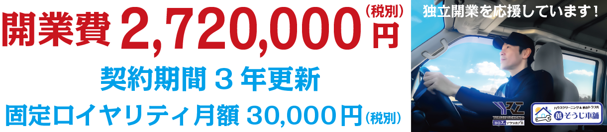 開業費2,720,000円（税別）　契約期間3年更新　固定ロイヤリティ月額30,000円（税別） 萬そうじ本舗は独立開業を応援しています。